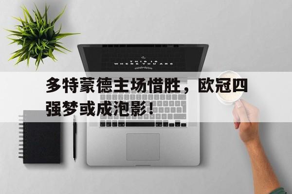 关于多特蒙德主场惜胜,欧冠四强梦或成泡影!的信息