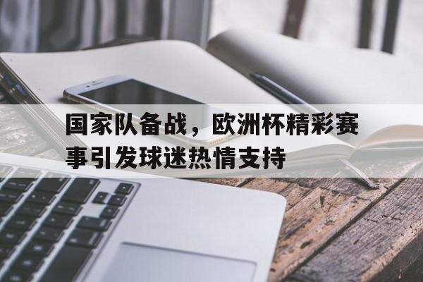 包含国家队备战,欧洲杯精彩赛事引发球迷热情支持的词条