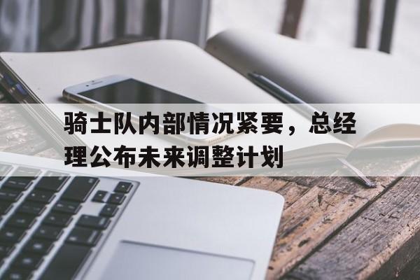 包含骑士队内部情况紧要,总经理公布未来调整计划的词条