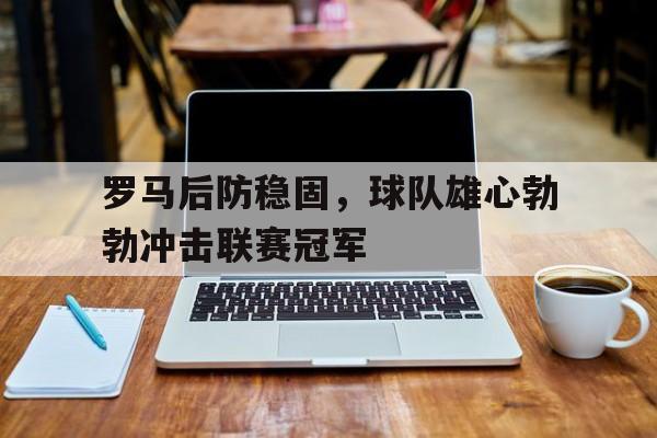 包含罗马后防稳固,球队雄心勃勃冲击联赛冠军的词条