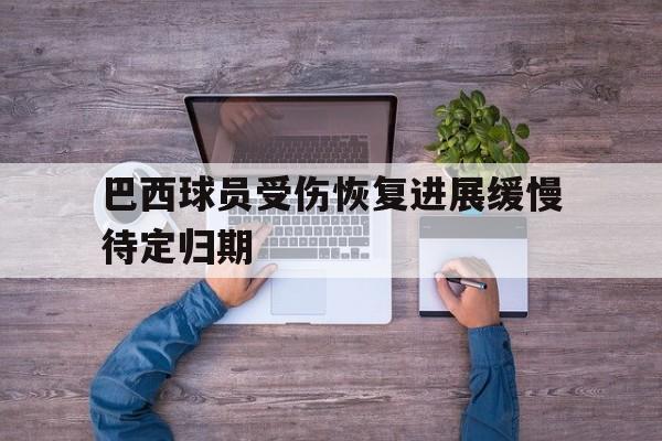 包含巴西球员受伤恢复进展缓慢待定归期的词条