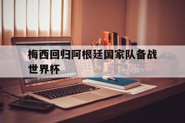 梅西回归阿根廷国家队备战世界杯