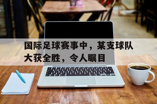 国际足球赛事中，某支球队大获全胜，令人瞩目