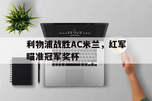 利物浦战胜AC米兰，红军瞄准冠军奖杯的简单介绍