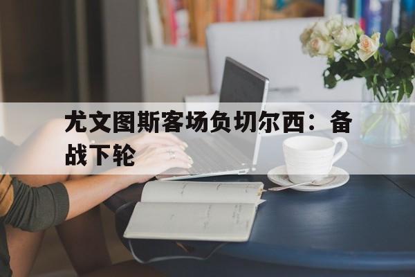 关于尤文图斯客场负切尔西：备战下轮的信息