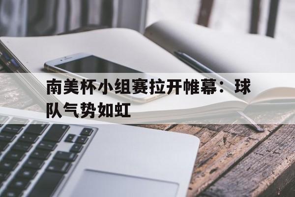 南美杯小组赛拉开帷幕：球队气势如虹的简单介绍