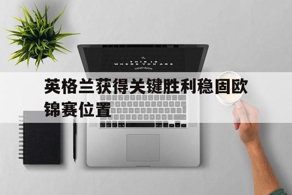 关于英格兰获得关键胜利稳固欧锦赛位置的信息