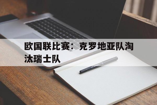 欧国联比赛：克罗地亚队淘汰瑞士队的简单介绍